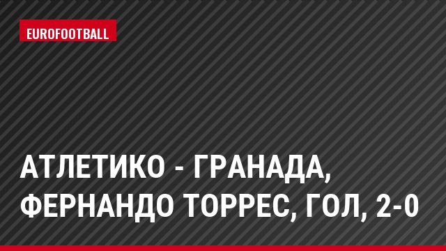 Атлетико - Гранада, Фернандо Торрес, Гол, 2-0