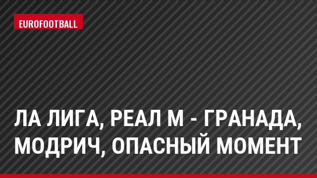 Ла Лига, Реал М - Гранада, Модрич, Опасный момент