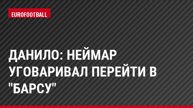 Данило: Неймар уговаривал перейти в "Барсу"