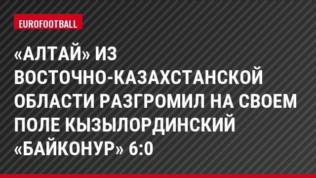 «Алтай» из Восточно-Казахстанской области разгромил на своем поле кызылординский «Байконур» 6:0