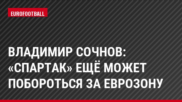 Владимир Сочнов: «Спартак» ещё может побороться за еврозону