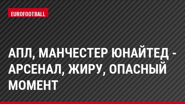 АПЛ, Манчестер Юнайтед - Арсенал, Жиру, Опасный момент