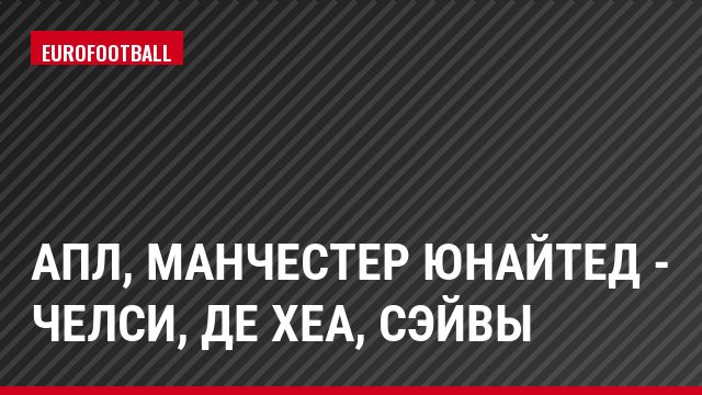 АПЛ, Манчестер Юнайтед - Челси, де Хеа, Сэйвы