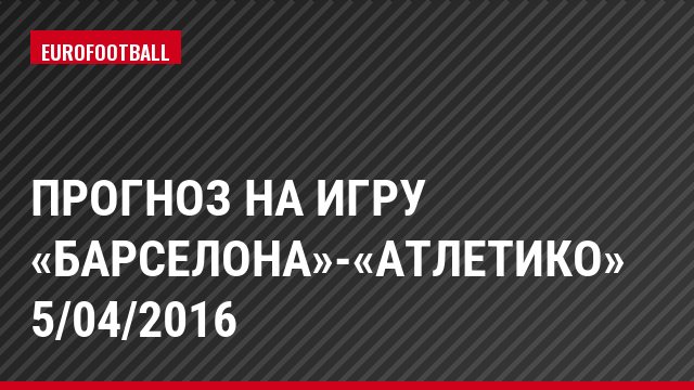 Прогноз на игру «Барселона»-«Атлетико» 5/04/2016
