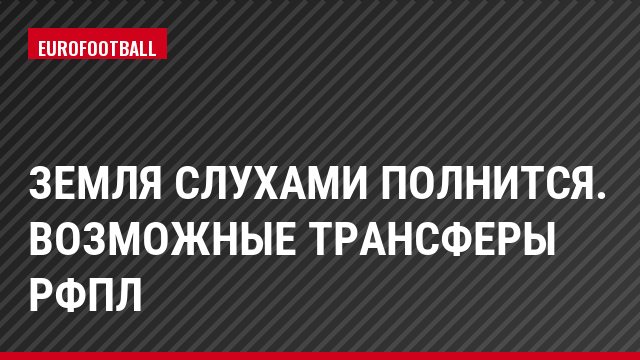Земля слухами полнится. Возможные трансферы РФПЛ
