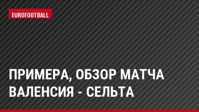 Примера, Обзор матча Валенсия - Сельта