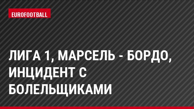 Лига 1, Марсель - Бордо, Инцидент с болельщиками