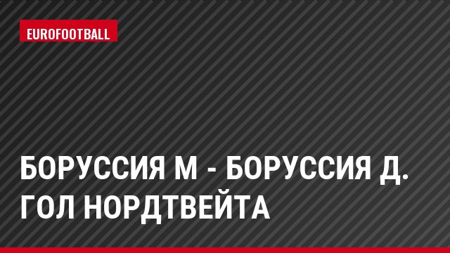 Боруссия М - Боруссия Д. Гол Нордтвейта