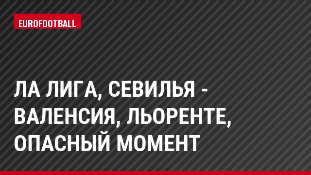 Ла Лига, Севилья - Валенсия, Льоренте, Опасный момент