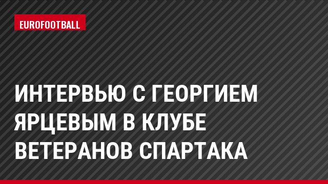 Интервью с Георгием Ярцевым в клубе ветеранов Спартака
