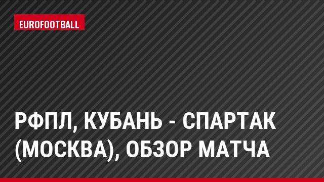 РФПЛ, Кубань - Спартак (Москва), Обзор матча