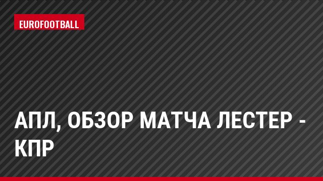 АПЛ, Обзор матча Лестер - КПР