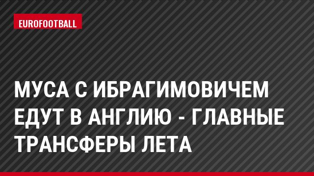 Муса с Ибрагимовичем едут в Англию - главные трансферы лета