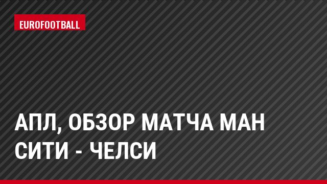 АПЛ, Обзор матча Ман Сити - Челси