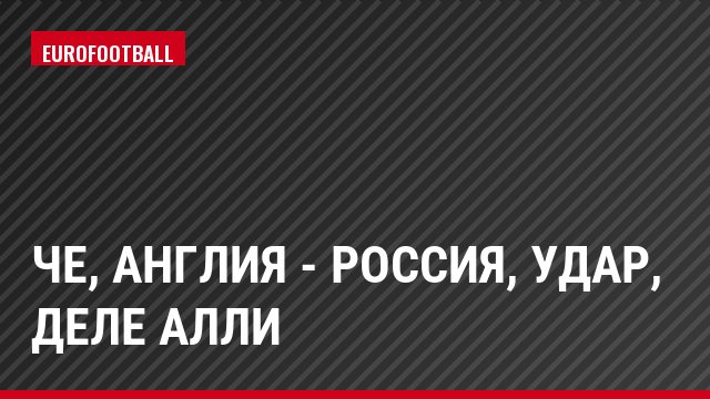 ЧЕ, Англия - Россия, Удар, Деле Алли
