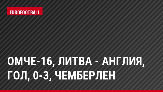 ОМЧЕ-16, Литва - Англия, Гол, 0-3, Чемберлен