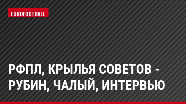 РФПЛ, Крылья Советов - Рубин, Чалый, Интервью