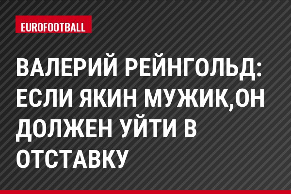 Валерий Рейнгольд: Если Якин мужик,он должен уйти в отставку