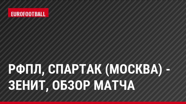 РФПЛ, Спартак (Москва) - Зенит, Обзор матча