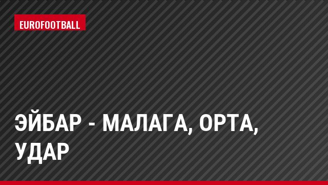 Эйбар - Малага, Орта, Удар