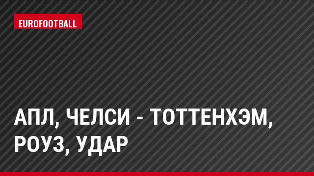АПЛ, Челси - Тоттенхэм, Роуз, Удар