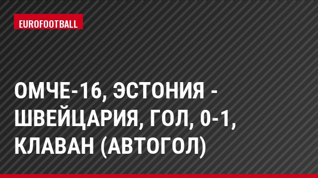 ОМЧЕ-16, Эстония - Швейцария, Гол, 0-1, Клаван (Автогол)