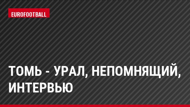 Томь - Урал, Непомнящий, Интервью