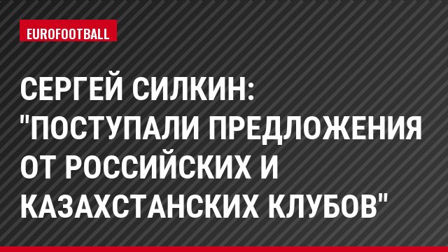 Сергей Силкин: "Поступали предложения от российских и казахстанских клубов"