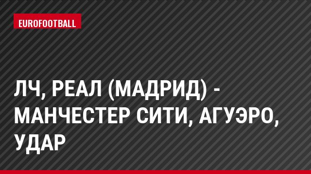 ЛЧ, Реал (Мадрид) - Манчестер Сити, Агуэро, Удар