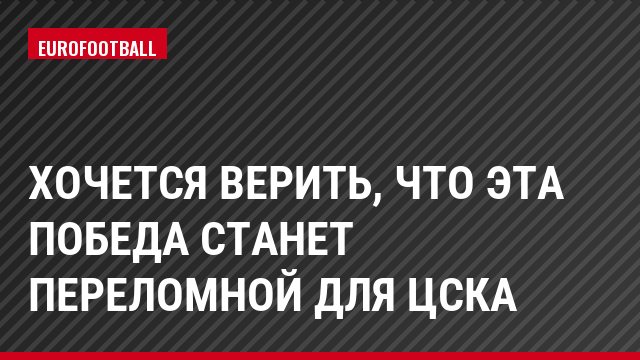 Хочется верить, что эта победа станет переломной для ЦСКА