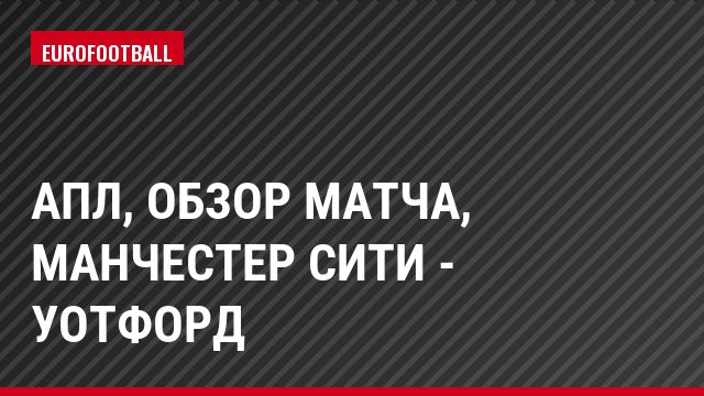 АПЛ, Обзор матча, Манчестер Сити - Уотфорд