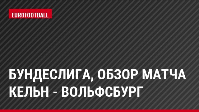 Бундеслига, Обзор матча Кельн - Вольфсбург