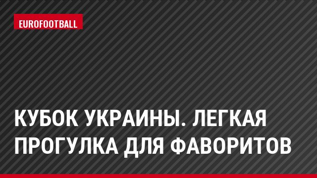 Кубок Украины. Легкая прогулка для фаворитов