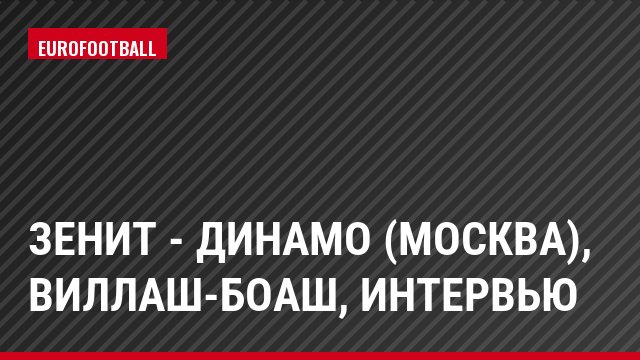 Зенит - Динамо (Москва), Виллаш-Боаш, Интервью