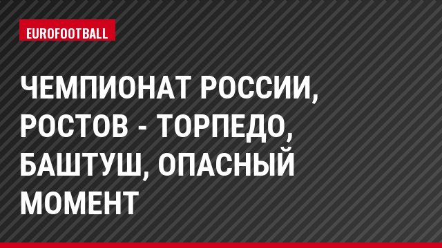 Чемпионат России, Ростов - Торпедо, Баштуш, Опасный момент
