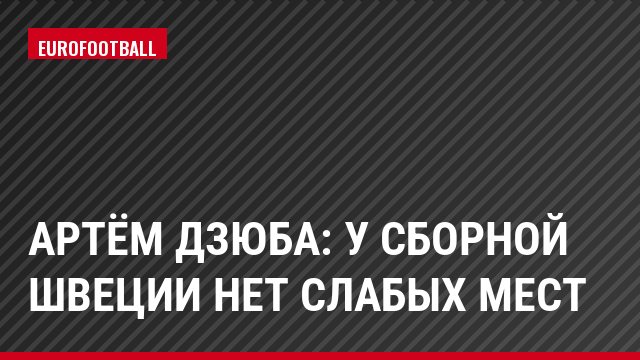 Артём Дзюба: У сборной Швеции нет слабых мест