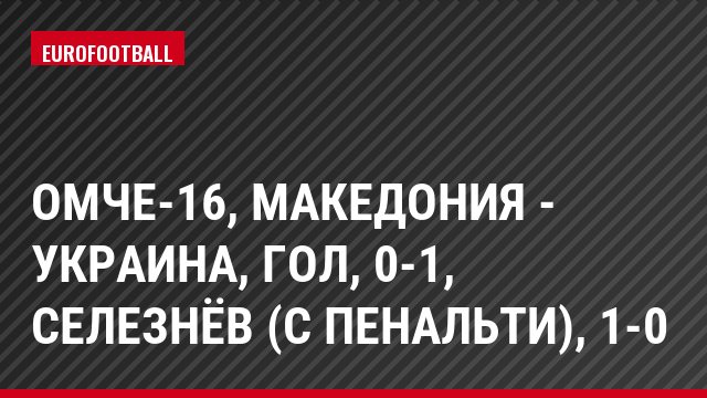 ОМЧЕ-16, Македония - Украина, Гол, 0-1, Селезнёв (с пенальти), 1-0