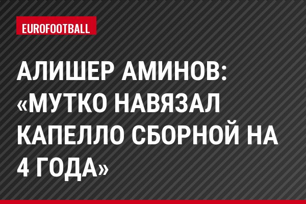 Алишер Аминов: «Мутко навязал Капелло сборной на 4 года»