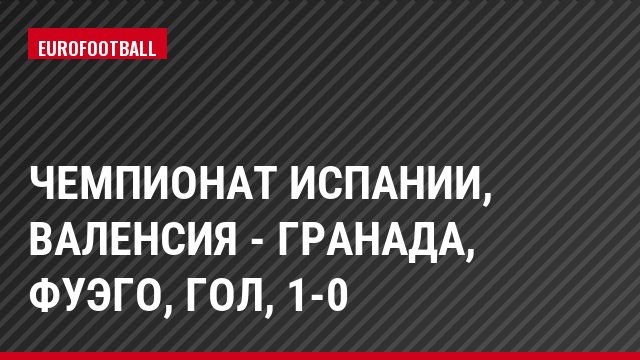 Чемпионат Испании, Валенсия - Гранада, Фуэго, Гол, 1-0
