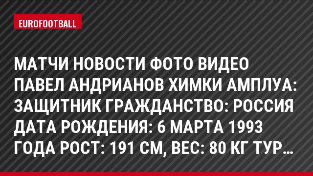 Матчи Новости Фото Видео Павел Андрианов Химки Амплуа: Защитник Гражданство: Россия Дата рождения: 6 марта 1993 года Рост: 191 см, Bec: 80 кг Тур…
