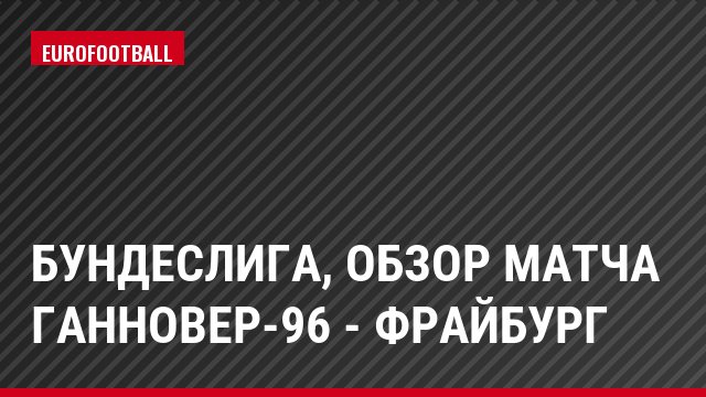 Бундеслига, Обзор матча Ганновер-96 - Фрайбург