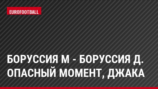 Боруссия М - Боруссия Д. Опасный момент, Джака