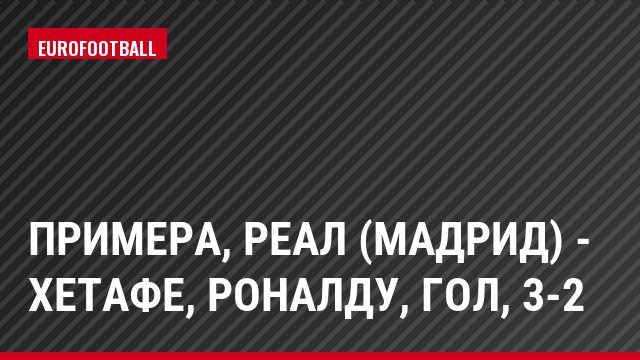 Примера, Реал (Мадрид) - Хетафе, Роналду, Гол, 3-2