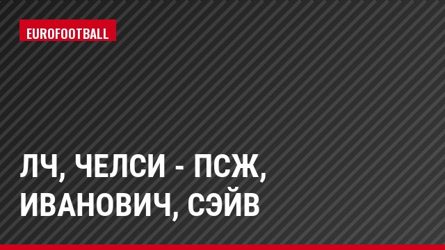 ЛЧ, Челси - ПСЖ, Иванович, Сэйв
