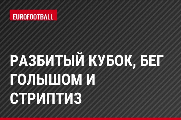 Разбитый кубок, бег голышом и стриптиз