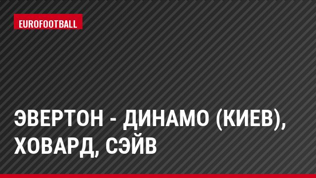 Эвертон - Динамо (Киев), Ховард, Сэйв