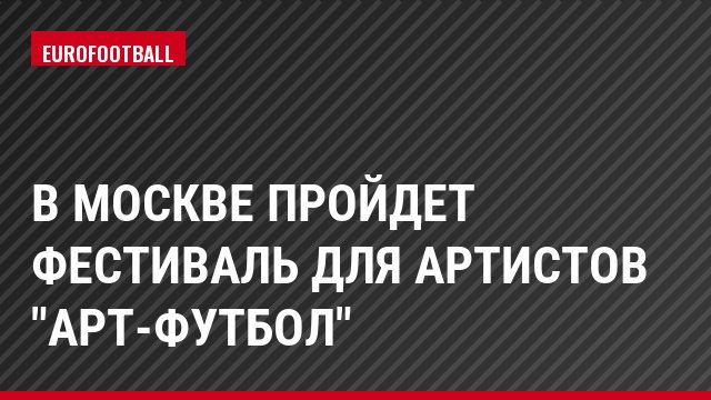 В Москве пройдет фестиваль для артистов "Арт-футбол"