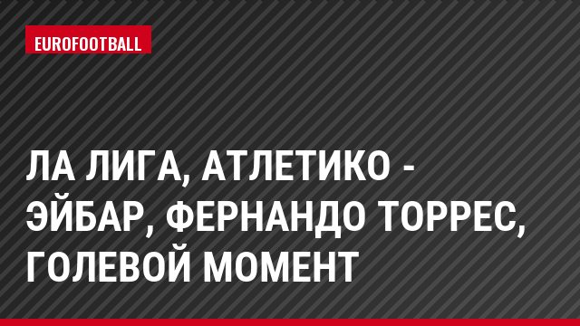 Ла Лига, Атлетико - Эйбар, Фернандо Торрес, Голевой момент