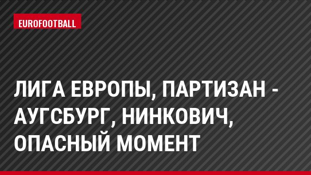 Лига Европы, Партизан - Аугсбург, Нинкович, Опасный момент