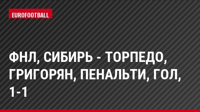 ФНЛ, Сибирь - Торпедо, Григорян, Пенальти, Гол, 1-1